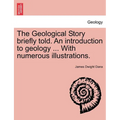 The Geological Story Briefly Told. an Introduction to Geology ... with Numerous Illustrations.