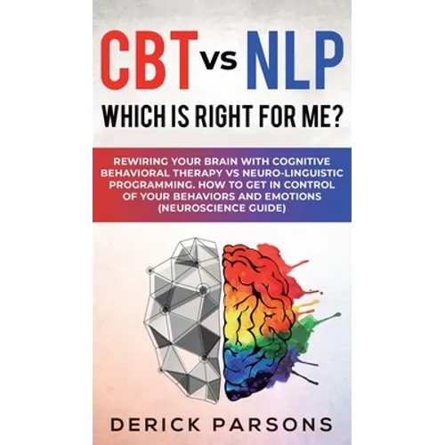 CBT vs NLP: Which is right for me?: Rewiring Your Brain with Cognitive Behavioral Therapy vs Neuro-linguistic Programming. How to Get in Control of Yo
