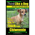 Chiweenie, Chiweenie Training AAA AKC Think Like a Dog...but Don't Eat Your Poop!: Chiweenie Breed Expert Dog Training - Here's EXACTLY How To Train Y
