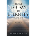 From Today To Eternity: A Study of Biblical Prophecy and End Times Volume 1