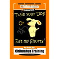 Chihuahua Dog Training Book Train Your Dog Or Eat My Shorts! Not Really, But... Chihuahua Training