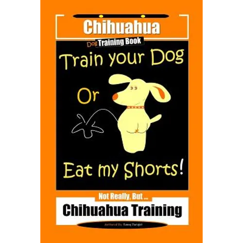 Chihuahua Dog Training Book Train Your Dog Or Eat My Shorts! Not Really, But... Chihuahua Training