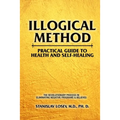 Illogical Method. Practical Guide To Health and Self-Healing: The Revolutionary Process In Eliminating Negative Programs & Believes
