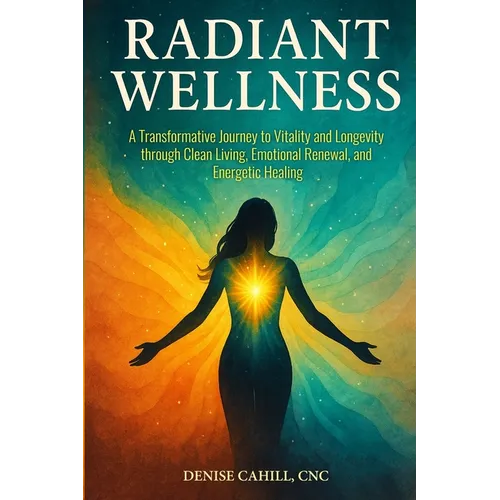 Radiant Wellness: A Transformative Journey to Vitality and Longevity through Clean Living, Emotional Renewal, and Energetic Healing