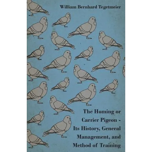 The Homing or Carrier Pigeon - Its History, General Management, and Method of Training