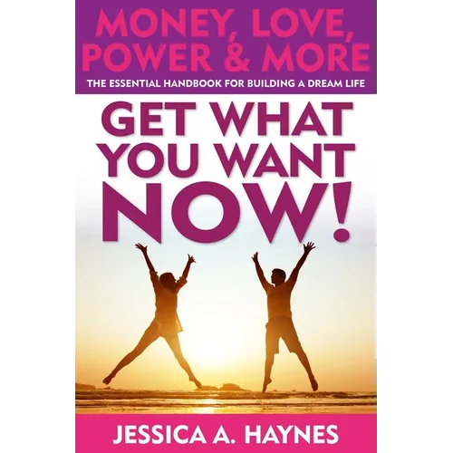 GET WHAT YOU WANT NOW! Money, Love, Power & More: The Essential Handbook for Building A Dream Life