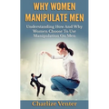 Why Women Manipulate Men: Understanding How and Why Women Choose to Use Manipulation On Men