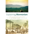 Explaining Mormonism: A Believing Skeptic's Guide to the Latter-Day Saint Worldview