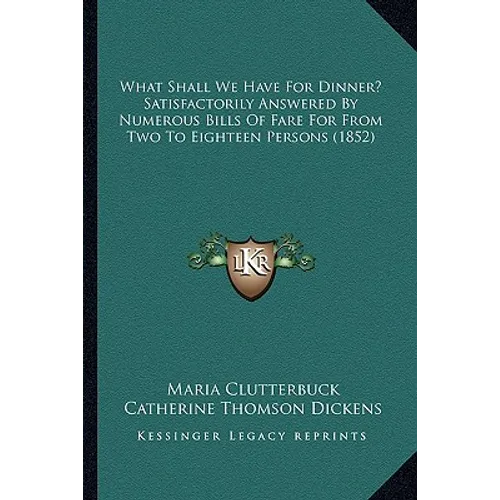 What Shall We Have For Dinner? Satisfactorily Answered By Numerous Bills Of Fare For From Two To Eighteen Persons (1852)