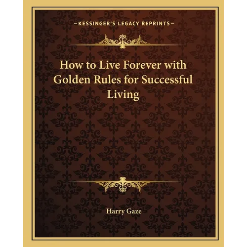 How to Live Forever with Golden Rules for Successful Living
