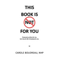 This Book Is Not for You: Purposely Written for Me, But May Be Life Changing for You