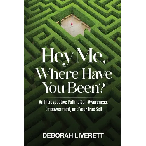 Hey Me, Where Have You Been?: An Introspective Path to Self-Awareness, Empowerment, and Your True Self
