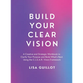Build Your Clear Vision: A Creative and Strategic Workbook to Clarify Your Purpose and Build What's Next Using the C.L.E.A.R. Vision Framework
