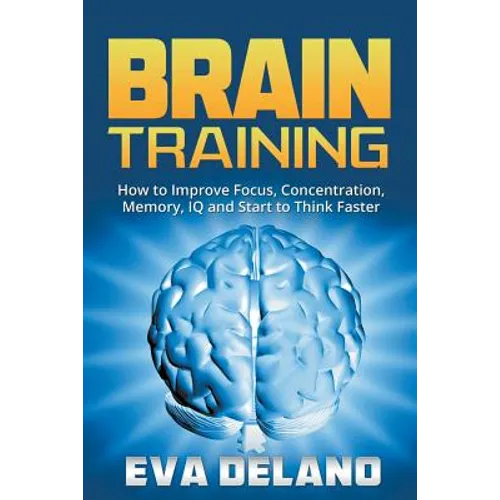 Brain Training: How to Improve Focus, Concentration, Memory, IQ and Start to Think Faster