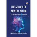 The Secret of Mental Magic A Course of Seven Lessons