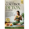 The Complete Cortisol Detox Handbook: A Practical Guide & Workbook for Balancing Hormones, Regulating Emotions, Healing Your Gut, Reducing Inflammatio