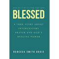 Blessed: A True Story About Intercessory Prayer and God's Healing Power