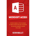 Microsoft Access: Effectively Manage All Types of Databases (The Complete Mastery User Guide for Managing Data and Build Resourceful Database for All