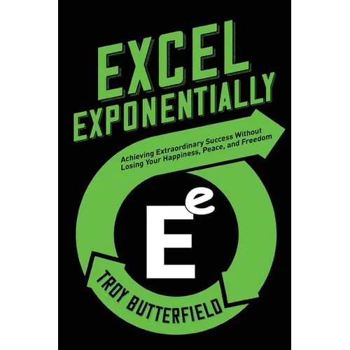 Excel Exponentially: Achieving Extraordinary Success Without Losing Your Happiness, Peace, And Freedom