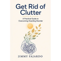 Get Rid of Clutter: A Practical Guide to Overcoming Hoarding Disorder