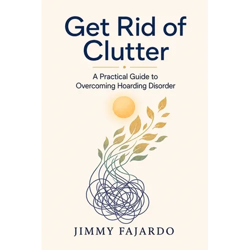 Get Rid of Clutter: A Practical Guide to Overcoming Hoarding Disorder