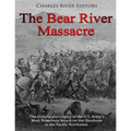The Bear River Massacre: The History and Legacy of the U.S. Army's Most Notorious Attack on the Shoshone in the Pacific Northwest