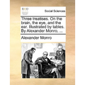 Three Treatises. on the Brain, the Eye, and the Ear. Illustrated by Tables. by Alexander Monro, ...