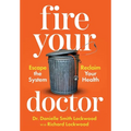 Fire Your Doctor: Escape the System Reclaim Your Health