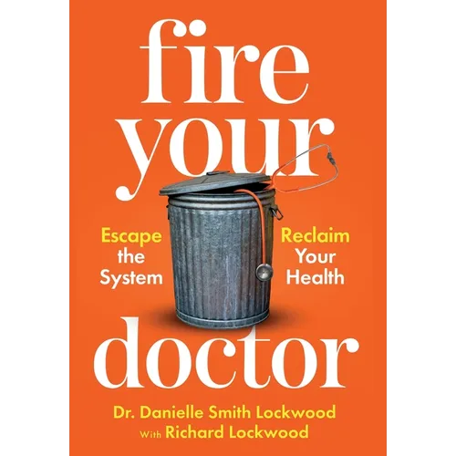 Fire Your Doctor: Escape the System Reclaim Your Health