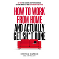 How to Work from Home and Actually Get Sh*t Done: 50 Tips for Leaders and Professionals to Work Remotely and Outperform the Office