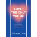 Love: the Only Virtue: A Guide to Living in Harmony with Your Source, Self, and the Society