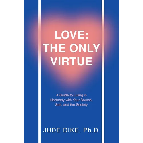 Love: the Only Virtue: A Guide to Living in Harmony with Your Source, Self, and the Society