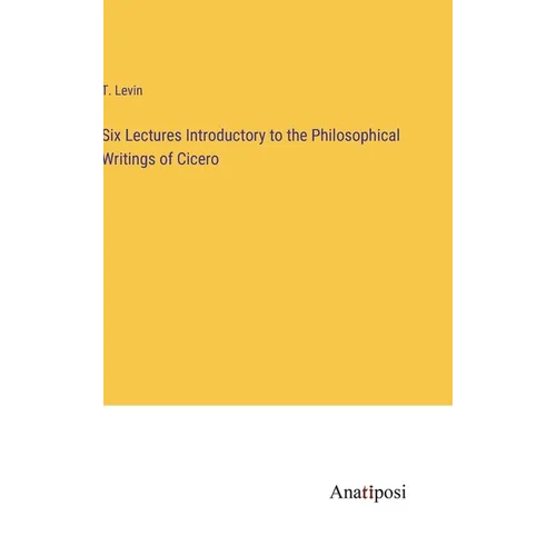 Six Lectures Introductory to the Philosophical Writings of Cicero