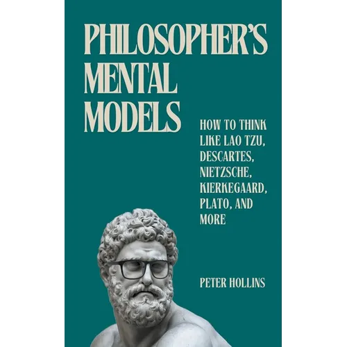 Philosopher's Mental Models: How to Think Like Lao Tzu, Descartes, Nietzsche, Kierkegaard, Plato, and More