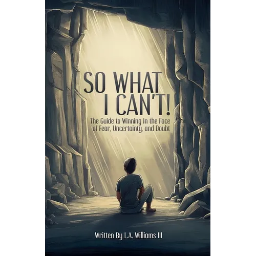 So What I Can't! The Guide to Winning in The Face of Fear, Uncertainty, and Doubt