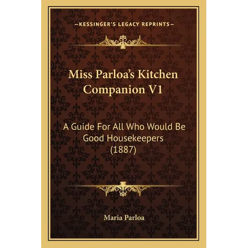 Miss Parloa's Kitchen Companion V1: A Guide for All Who Would Be Good Housekeepers (1887)