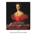 Countess Elizabeth Bathory: The Life and Legacy of History's Most Prolific Female Serial Killer