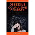 Obsessive Compulsive Disorder: The Ultimate Guide to Taking Back Your Life (How to Free Yourself From Obsessive Compulsive Disorder)