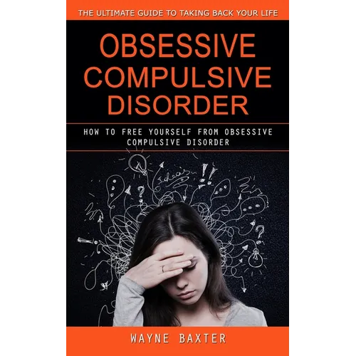 Obsessive Compulsive Disorder: The Ultimate Guide to Taking Back Your Life (How to Free Yourself From Obsessive Compulsive Disorder)