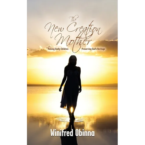 The New Creation Mother: Raising Godly Children; Preserving God's Heritage