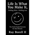 Life Is What You Make It, Nothing More...Nothing Less: The Faith-Fueled Formula for Real Results