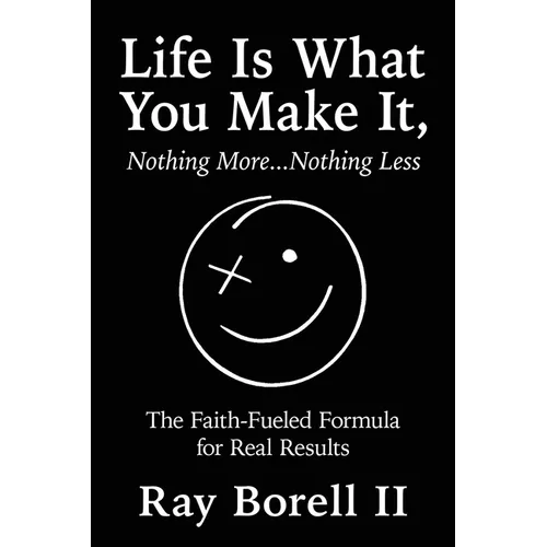 Life Is What You Make It, Nothing More...Nothing Less: The Faith-Fueled Formula for Real Results