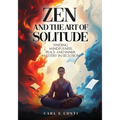 Zen and the Art of Solitude: Finding mindfulness, peace, and inner mastery in seclusion