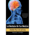 Let Meditation Be Your Medicine: A Healthier Way To Life And Living