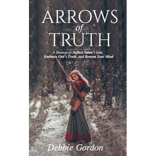 Arrows of Truth: A Strategy to Deflect Satan's Lies, Embrace God's Truth, and Restore Your Mind