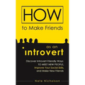 How to Make Friends as an Introvert: Discover Introvert-Friendly Ways to Meet New People, Improve Your Social Skills, and Make New Friends