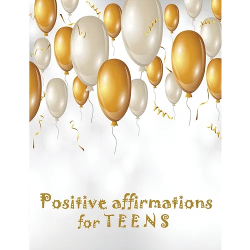 Positive Affirmations for Teens: Building positivity, self-esteem, being happy and confidence