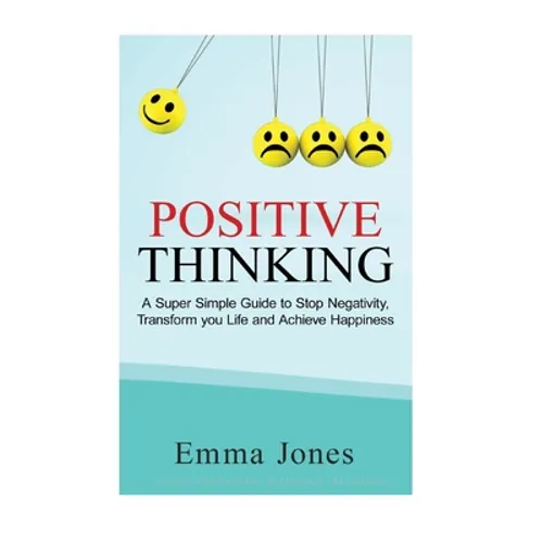 Positive Thinking: A Super Simple Guide to Stop Negativity, Transform your Life and Achieve Happiness
