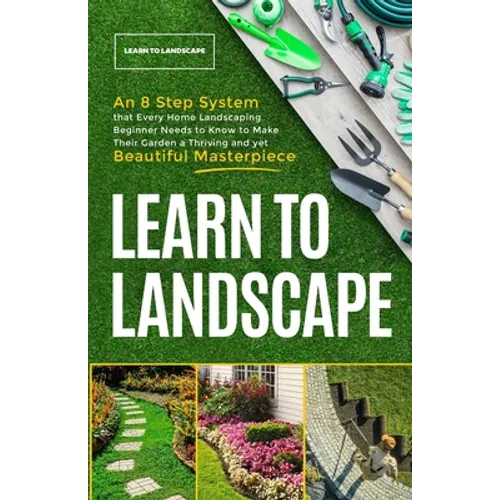 Learn to Landscape: An 8 Step System that Every Home Landscaping Beginner Needs to Know to Make Their Garden a Thriving and Yet Beautiful Masterpiece