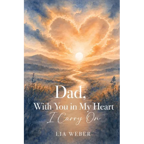 Dad, With You in My Heart I Carry On - A Companion for Remembering, Grieving, and Gently Moving Forward